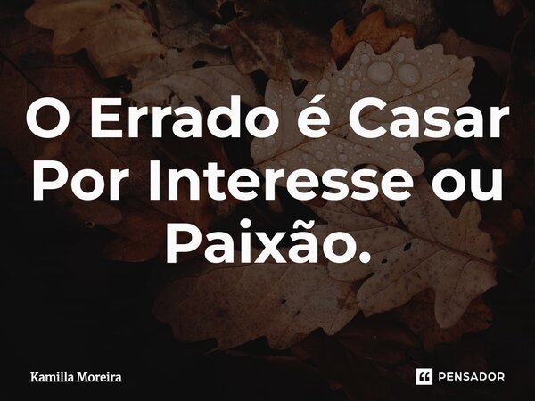O Errado é Casar P⁠or Interesse ou Paixão.... Frase de Kamilla Moreira.