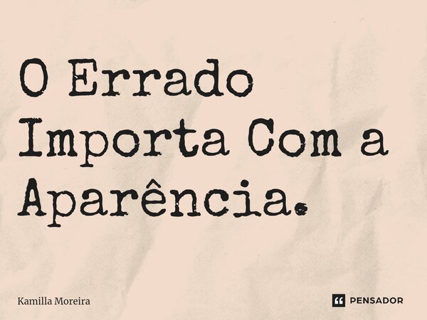 ⁠O Errado Importa Com a Aparência.... Frase de Kamilla Moreira.