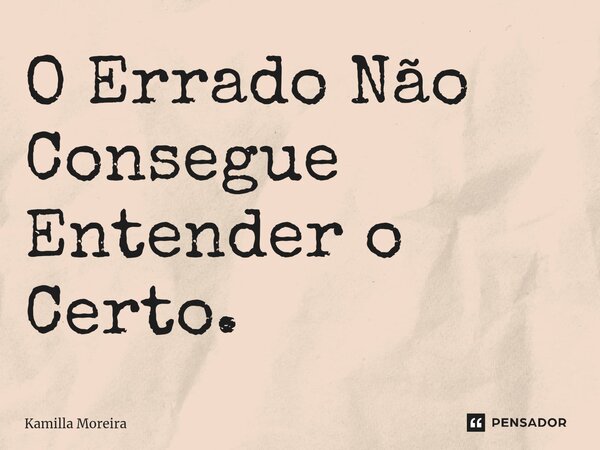 ⁠O Errado Não Consegue Entender o Certo.... Frase de Kamilla Moreira.