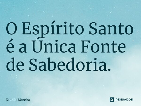 ⁠O Espírito Santo é a Única Fonte de Sabedoria.... Frase de Kamilla Moreira.
