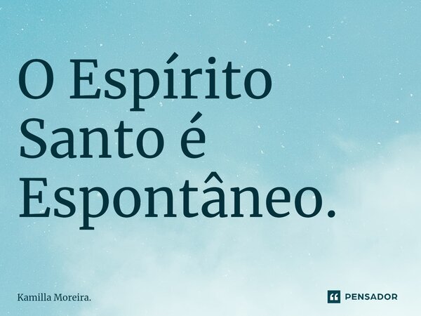 ⁠O Espírito Santo é Espontâneo.... Frase de Kamilla Moreira..