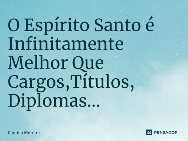 ⁠O Espírito Santo é Infinitamente Melhor Que Cargos,Títulos, Diplomas...... Frase de Kamilla Moreira.