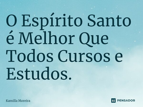 O Espírito Santo é Melhor Que Todos Cursos e Estudos.... Frase de Kamilla Moreira.