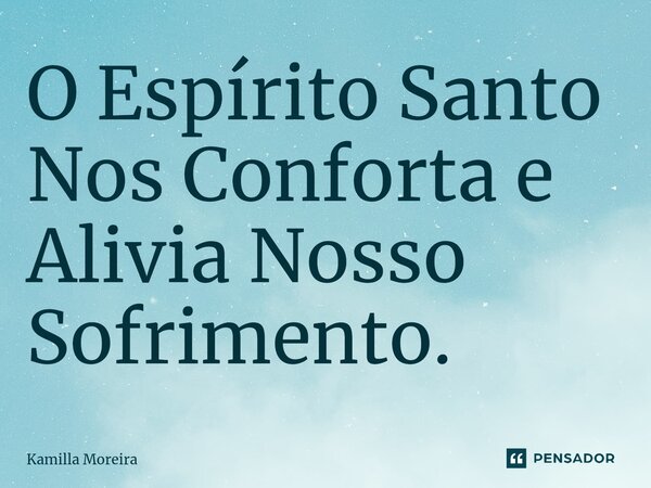 ⁠O Espírito Santo Nos Conforta e Alivia Nosso Sofrimento.... Frase de Kamilla Moreira.