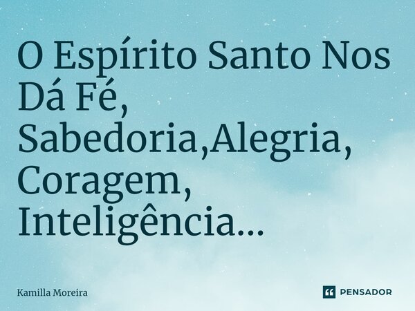 ⁠O Espírito Santo Nos Dá Fé, Sabedoria,Alegria, Coragem, Inteligência...... Frase de Kamilla Moreira.