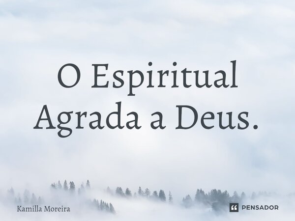 ⁠O Espiritual Agrada a Deus.... Frase de Kamilla Moreira.