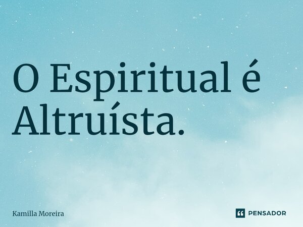 ⁠O Espiritual é Altruísta.... Frase de Kamilla Moreira.