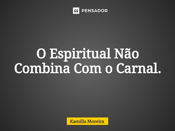 ⁠O Espiritual Não Combina Com o Carnal.... Frase de Kamilla Moreira.