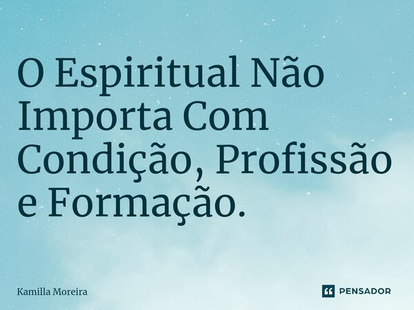 ⁠O Espiritual Não Importa Com Condição, Profissão e Formação.... Frase de Kamilla Moreira.