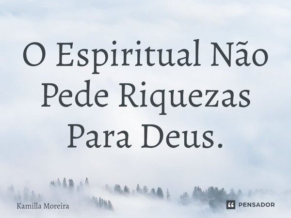 ⁠O Espiritual Não Pede Riquezas Para Deus.... Frase de Kamilla Moreira.