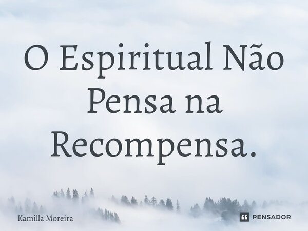 ⁠O Espiritual Não Pensa na Recompensa.... Frase de Kamilla Moreira.