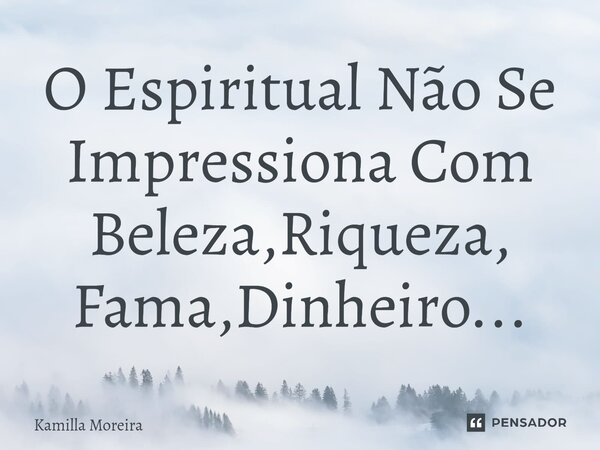 O Espiritual Não Se Impressiona Com Beleza,Riqueza, Fama,Dinheiro...... Frase de Kamilla Moreira.