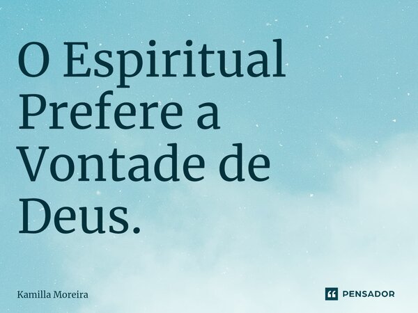 ⁠O Espiritual Prefere a Vontade de Deus.... Frase de Kamilla Moreira.