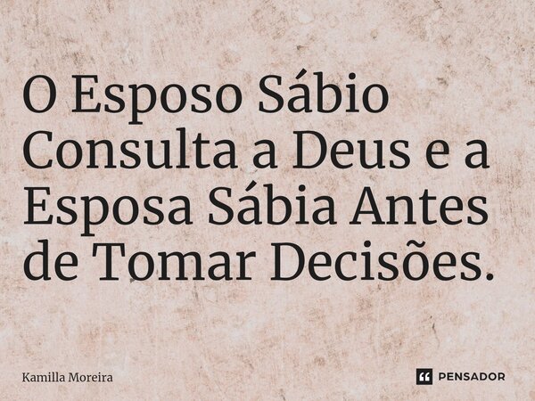 ⁠O Esposo Sábio Consulta a Deus e a Esposa Sábia Antes de Tomar Decisões.... Frase de Kamilla Moreira.