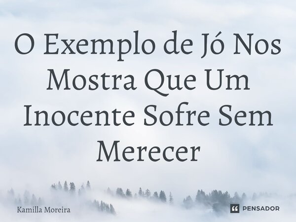 ⁠O Exemplo de Jó Nos Mostra Que Um Inocente Sofre Sem Merecer... Frase de Kamilla Moreira.
