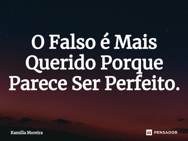 ⁠O Falso é Mais Querido Porque Parece Ser Perfeito.... Frase de Kamilla Moreira.