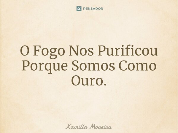 ⁠O Fogo Nos Purificou Porque Somos Como Ouro.... Frase de Kamilla Moreira.