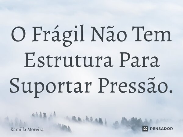 ⁠O Frágil Não Tem Estrutura Para Suportar Pressão.... Frase de Kamilla Moreira.