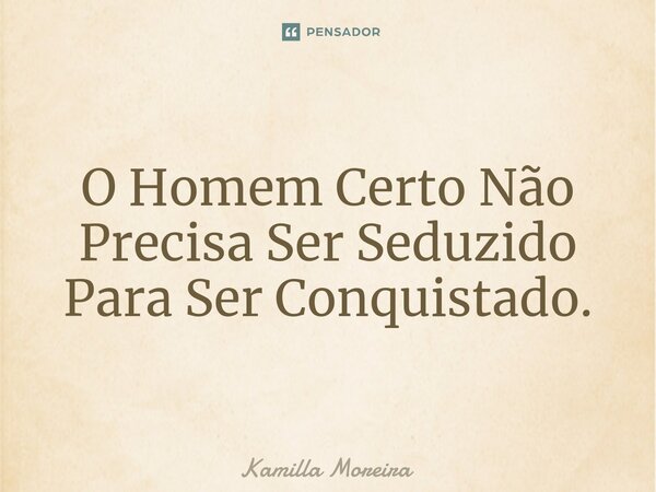 ⁠O Homem Certo Não Precisa Ser Seduzido Para Ser Conquistado.... Frase de Kamilla Moreira.