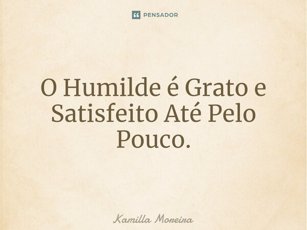 ⁠O Humilde é Grato e Satisfeito Até Pelo Pouco.... Frase de Kamilla Moreira.