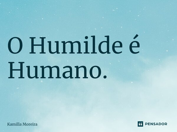 ⁠O Humilde é Humano.... Frase de Kamilla Moreira.