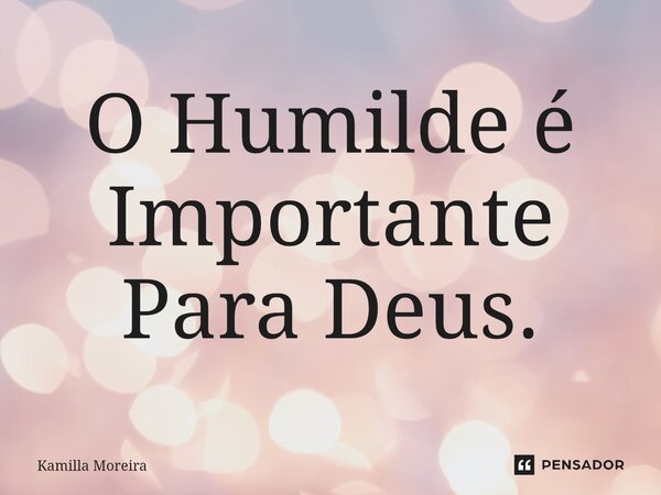 ⁠O Humilde é Importante Para Deus.... Frase de Kamilla Moreira.