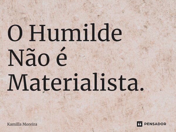 ⁠O Humilde Não é Materialista.... Frase de Kamilla Moreira.
