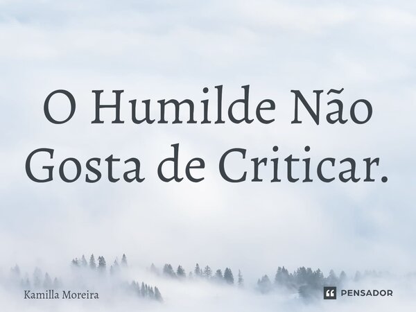 ⁠O Humilde Não Gosta de Criticar.... Frase de Kamilla Moreira.