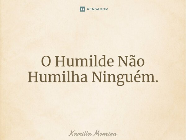 O Humilde Não Humilha Ninguém.⁠... Frase de Kamilla Moreira.