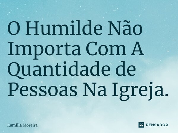 ⁠O Humilde Não Importa Com A Quantidade de Pessoas Na Igreja.... Frase de Kamilla Moreira.