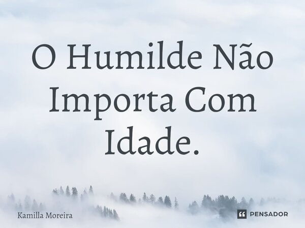 ⁠O Humilde Não Importa Com Idade.... Frase de Kamilla Moreira.