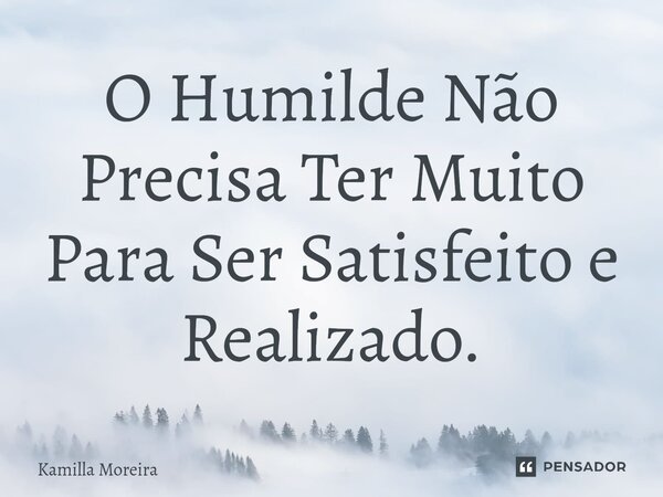 ⁠O Humilde Não Precisa Ter Muito Para Ser Satisfeito e Realizado.... Frase de Kamilla Moreira.
