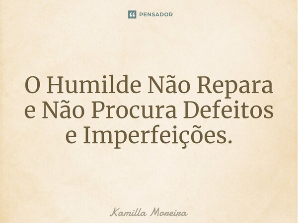 ⁠O Humilde Não Repara e Não Procura Defeitos e Imperfeições.... Frase de Kamilla Moreira.