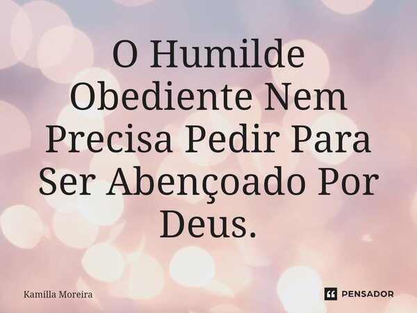 ⁠O Humilde Obediente Nem Precisa Pedir Para Ser Abençoado Por Deus.... Frase de Kamilla Moreira.