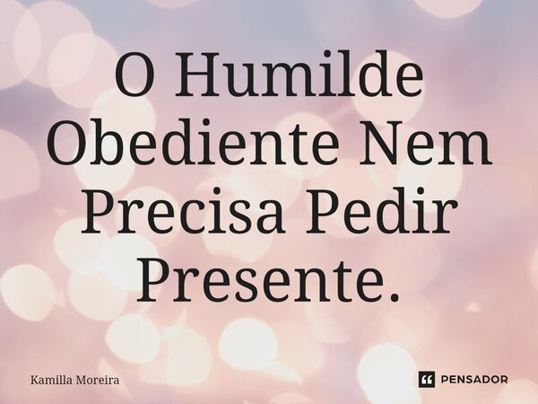 ⁠O Humilde Obediente Nem Precisa Pedir Presente.... Frase de Kamilla Moreira.
