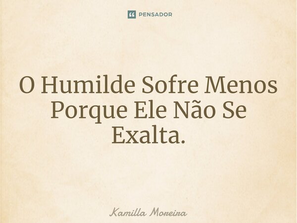 ⁠O Humilde Sofre Menos Porque Ele Não Se Exalta.... Frase de Kamilla Moreira.