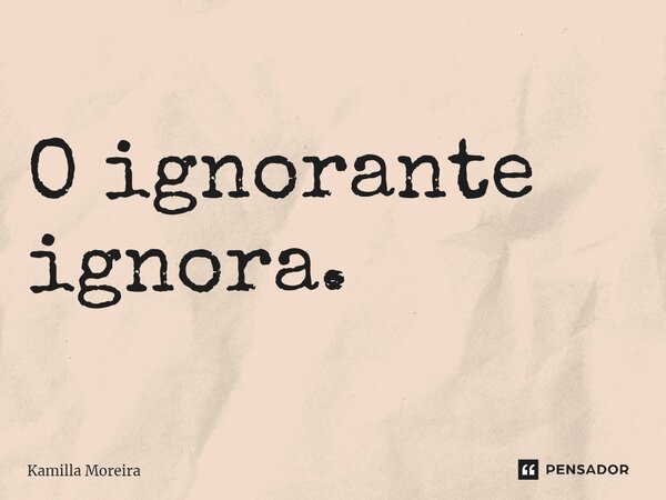 ⁠O ignorante ignora.... Frase de Kamilla Moreira.