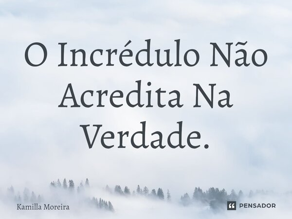 O Incrédulo Não Acredita Na Verdade.⁠... Frase de Kamilla Moreira.