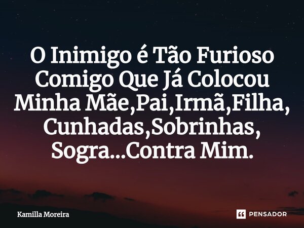 ⁠O Inimigo é Tão Furioso Comigo Que Já Colocou Minha Mãe,Pai,Irmã,Filha, Cunhadas,Sobrinhas, Sogra...Contra Mim.... Frase de Kamilla Moreira.