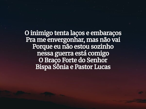 O inimigo tenta laços e embaraços Pra me envergonhar, mas não vai Porque eu não estou sozinho nessa guerra está comigo O Braço Forte do Senhor Bispa Sônia e Pas... Frase de Kamilla Moreira.