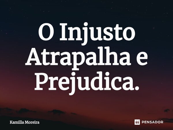 ⁠O Injusto Atrapalha e Prejudica.... Frase de Kamilla Moreira.