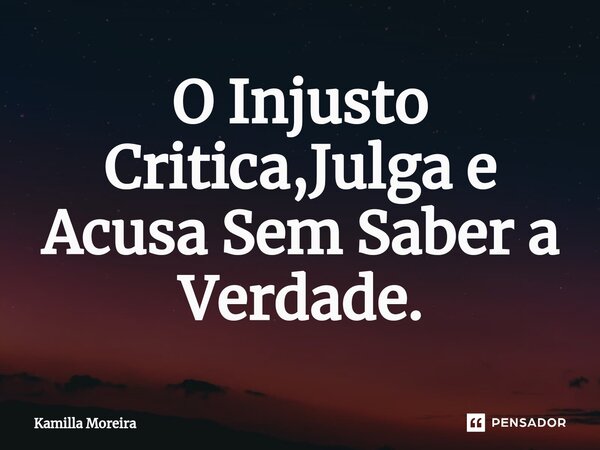 ⁠O Injusto Critica,Julga e Acusa Sem Saber a Verdade.... Frase de Kamilla Moreira.