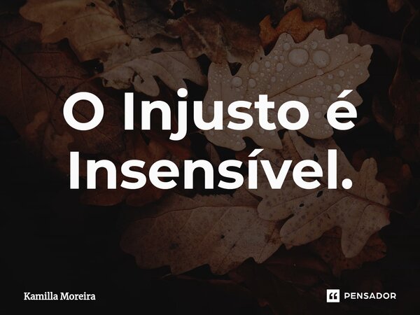 ⁠O Injusto é Insensível.... Frase de Kamilla Moreira.