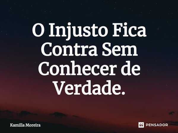 O Injusto Fica Contra Sem Conhecer de Verdade.... Frase de Kamilla Moreira.