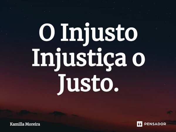 O Injusto Injustiça o Justo.... Frase de Kamilla Moreira.