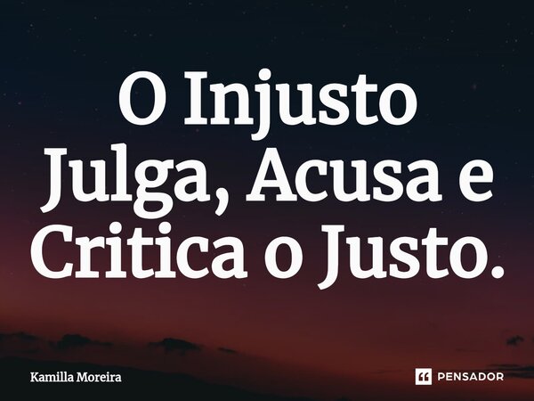 O Injusto Julga, Acusa e Critica o Justo.... Frase de Kamilla Moreira.