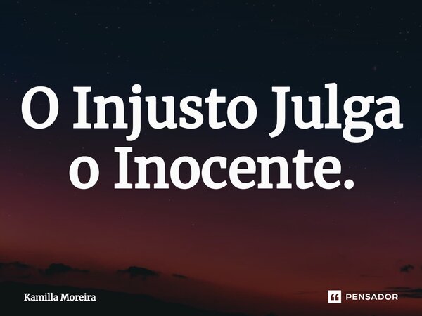 ⁠O Injusto Julga o Inocente.... Frase de Kamilla Moreira.