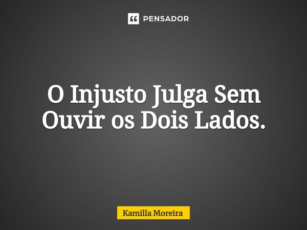 ⁠O Injusto Julga Sem Ouvir os Dois Lados.... Frase de Kamilla Moreira.