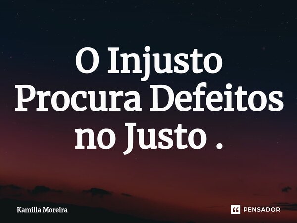 O Injusto Procura Defeitos no Justo .... Frase de Kamilla Moreira.