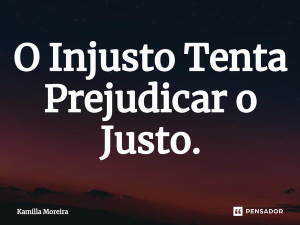 ⁠O Injusto Tenta Prejudicar o Justo.... Frase de Kamilla Moreira.